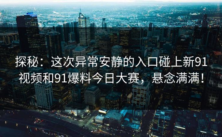 探秘：这次异常安静的入口碰上新91视频和91爆料今日大赛，悬念满满！