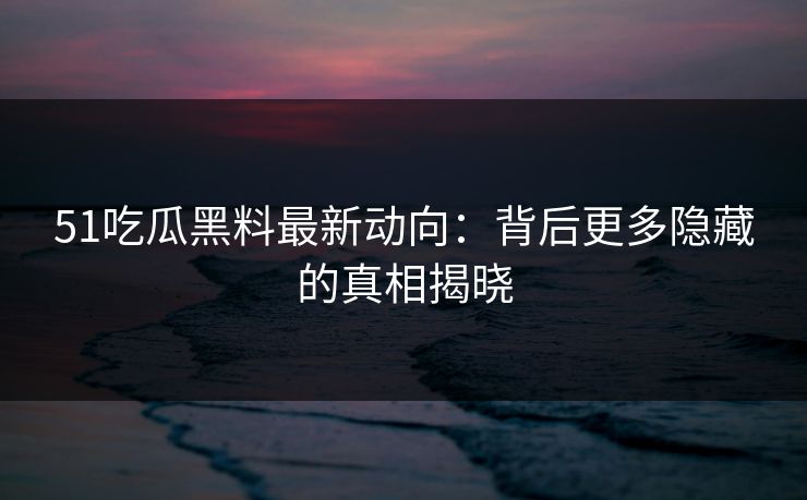 51吃瓜黑料最新动向：背后更多隐藏的真相揭晓