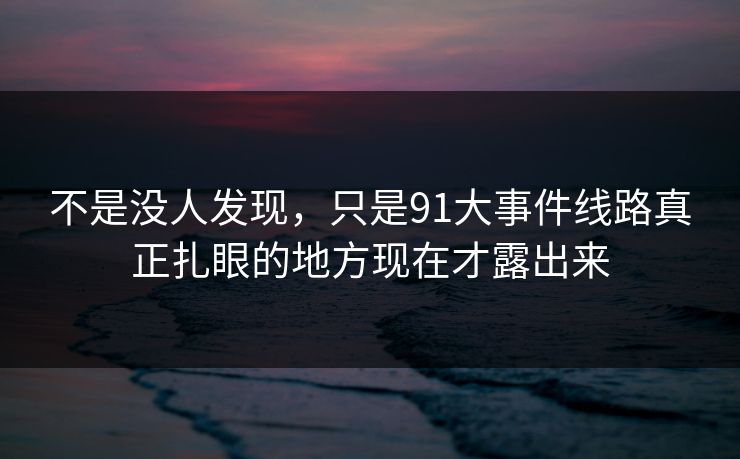 不是没人发现，只是91大事件线路真正扎眼的地方现在才露出来