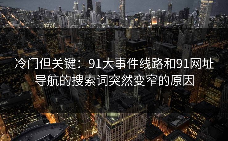 冷门但关键：91大事件线路和91网址导航的搜索词突然变窄的原因